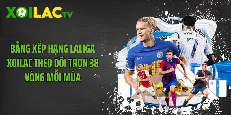 Bảng Xếp Hạng Laliga Xoilac Theo Dõi Trọn 38 Vòng Mỗi Mùa