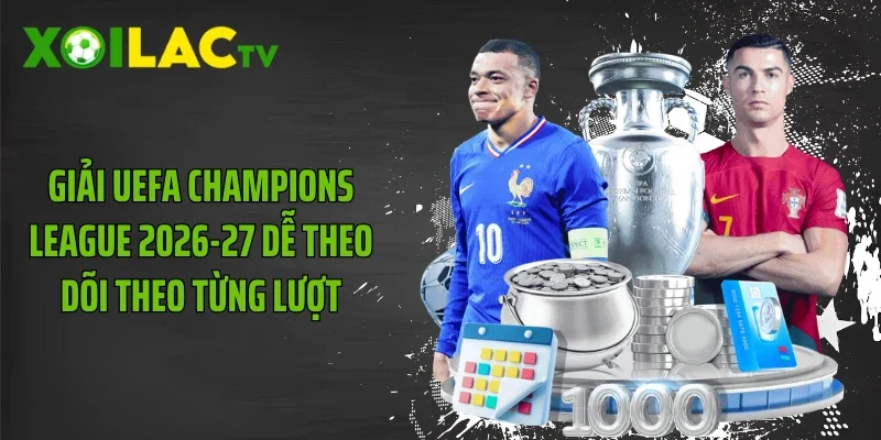 Giải UEFA Champions League 2026-27 dễ theo dõi theo từng lượt