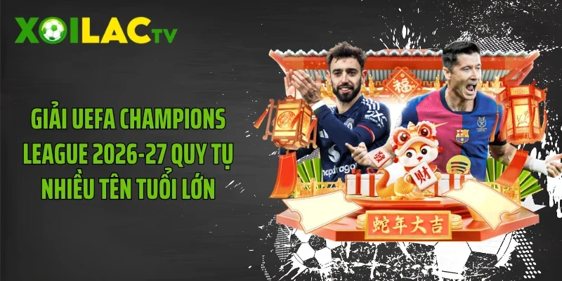 Giải UEFA Champions League 2026-27 quy tụ nhiều tên tuổi lớn
