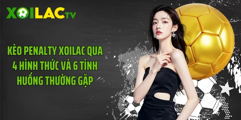 Kèo Penalty Xoilac Qua 4 Hình Thức Và 6 Tình Huống Thường Gặp